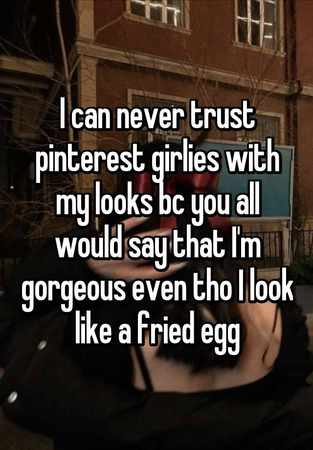 I can never trust pinterest girlies with my looks bc you all would say that I'm gorgeous even tho I look like a fried egg