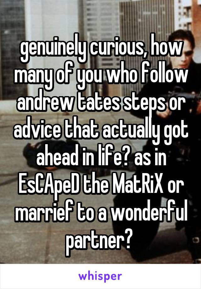 genuinely curious, how many of you who follow andrew tates steps or advice that actually got ahead in life? as in EsCApeD the MatRiX or marrief to a wonderful partner? 