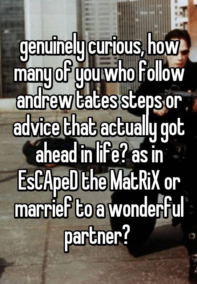 genuinely curious, how many of you who follow andrew tates steps or advice that actually got ahead in life? as in EsCApeD the MatRiX or marrief to a wonderful partner? 