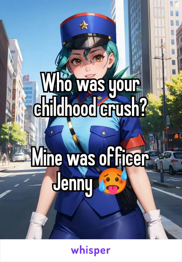 Who was your childhood crush?

Mine was officer Jenny 🥵