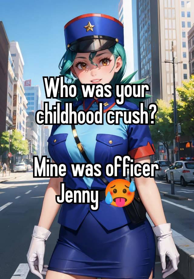 Who was your childhood crush?

Mine was officer Jenny 🥵