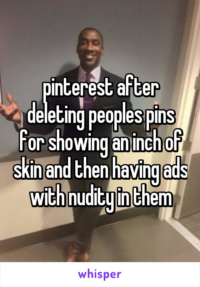 pinterest after deleting peoples pins for showing an inch of skin and then having ads with nudity in them