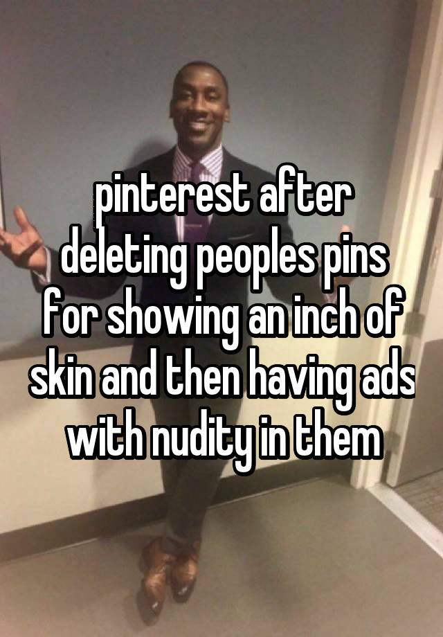 pinterest after deleting peoples pins for showing an inch of skin and then having ads with nudity in them