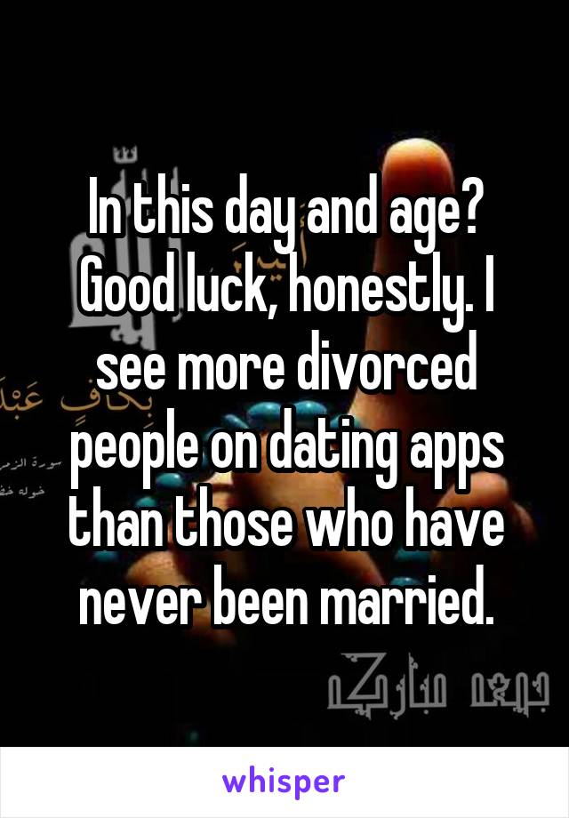 In this day and age? Good luck, honestly. I see more divorced people on dating apps than those who have never been married.