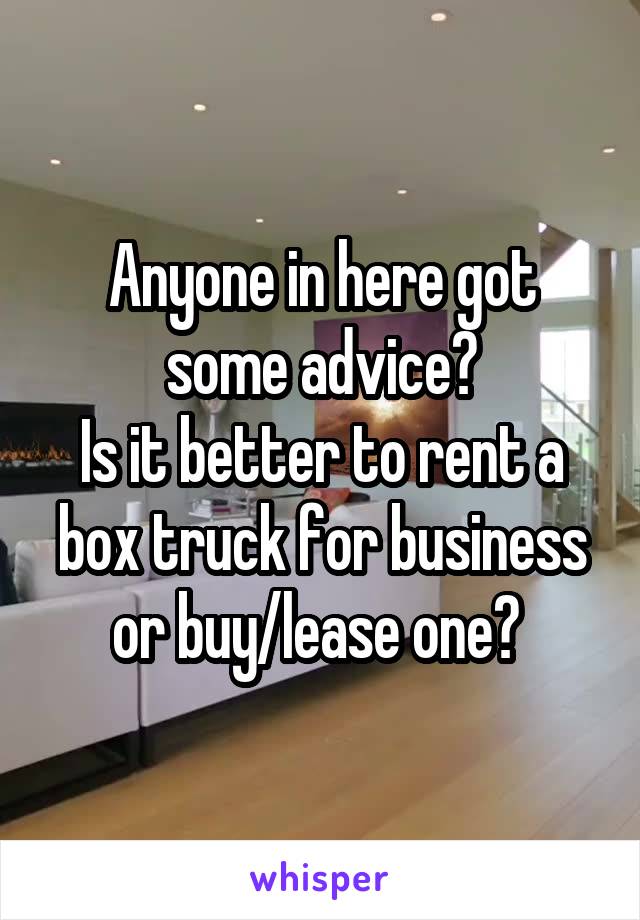 Anyone in here got some advice?
Is it better to rent a box truck for business or buy/lease one? 