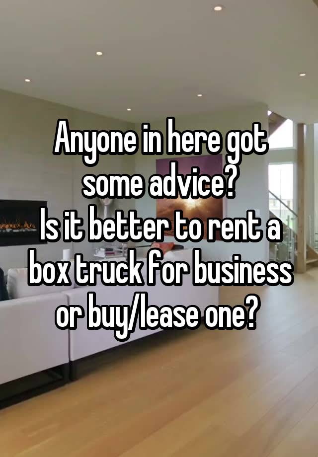 Anyone in here got some advice?
Is it better to rent a box truck for business or buy/lease one? 