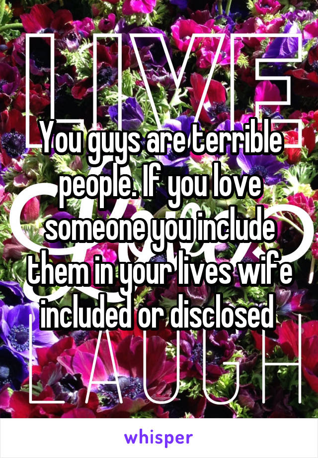 You guys are terrible people. If you love someone you include them in your lives wife included or disclosed 