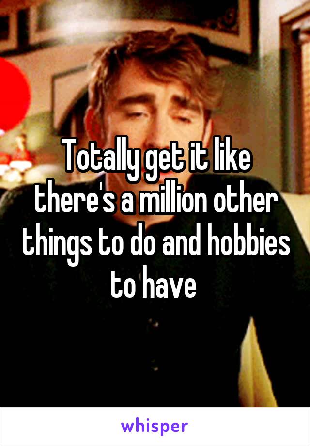 Totally get it like there's a million other things to do and hobbies to have 