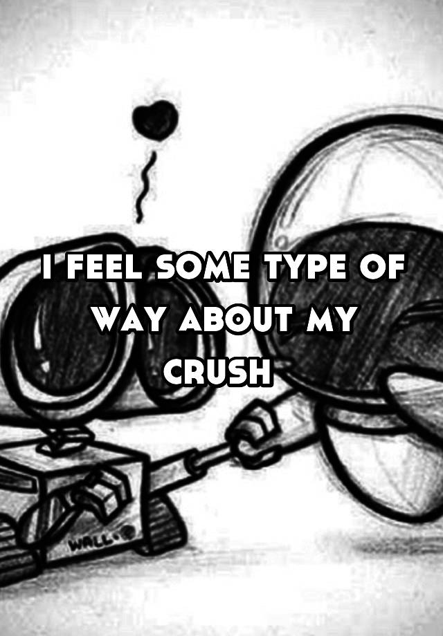 i feel some type of way about my crush 