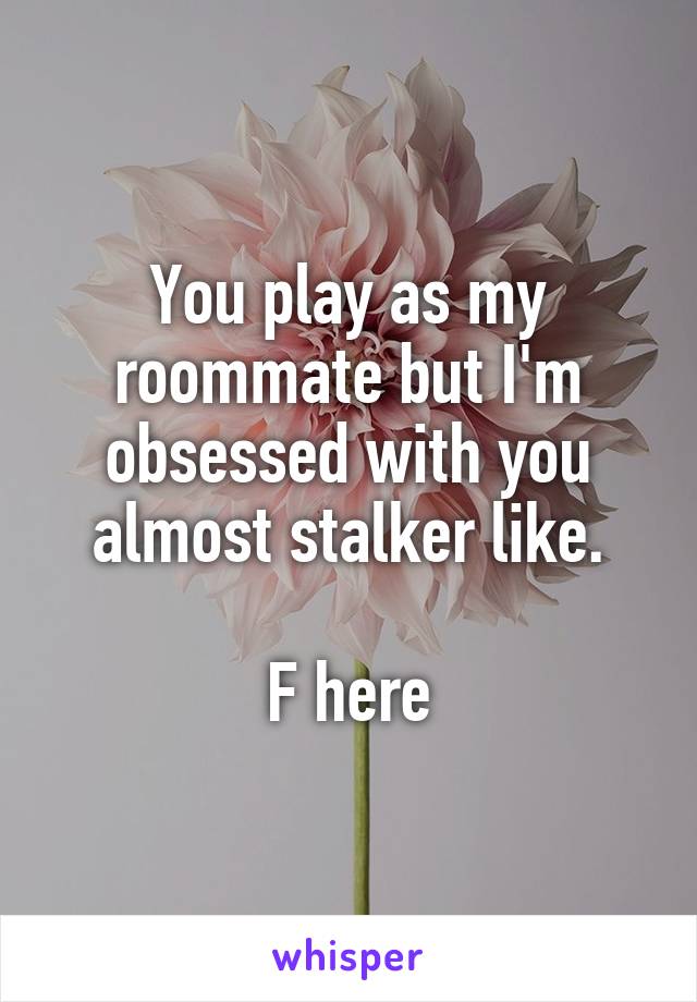 You play as my roommate but I'm obsessed with you almost stalker like.

F here