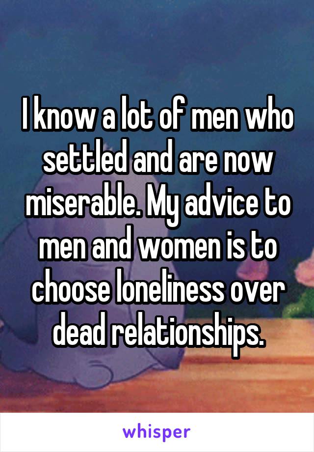 I know a lot of men who settled and are now miserable. My advice to men and women is to choose loneliness over dead relationships.