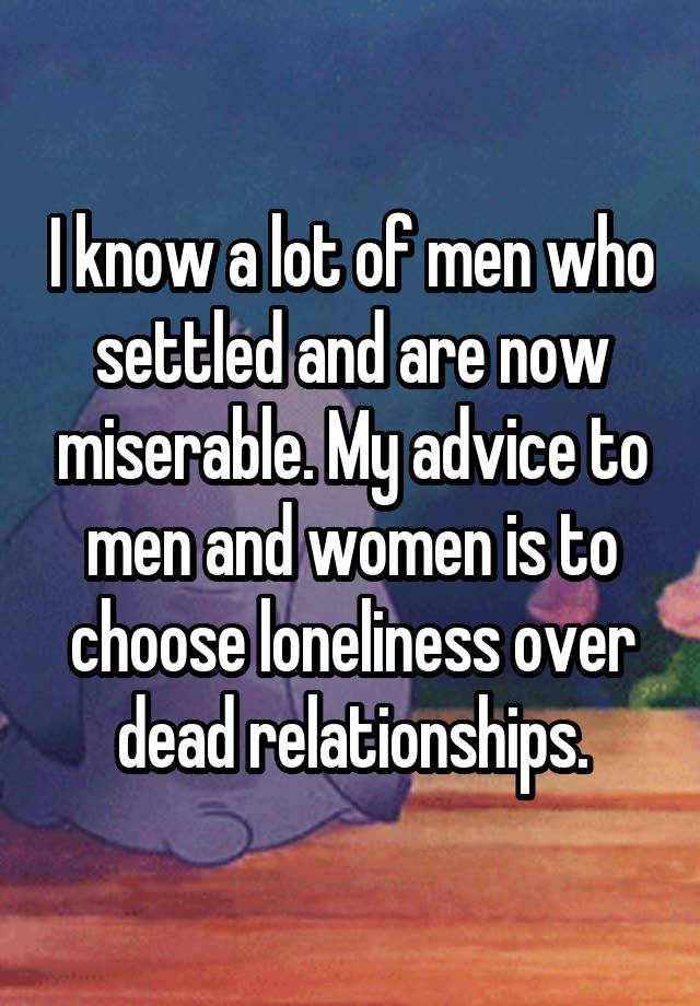 I know a lot of men who settled and are now miserable. My advice to men and women is to choose loneliness over dead relationships.