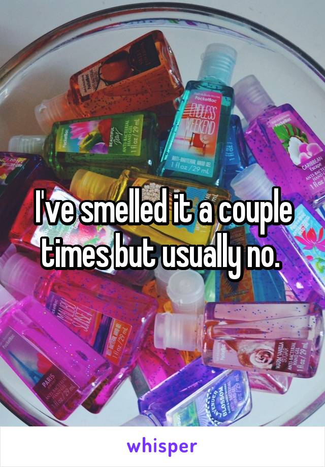 I've smelled it a couple times but usually no. 