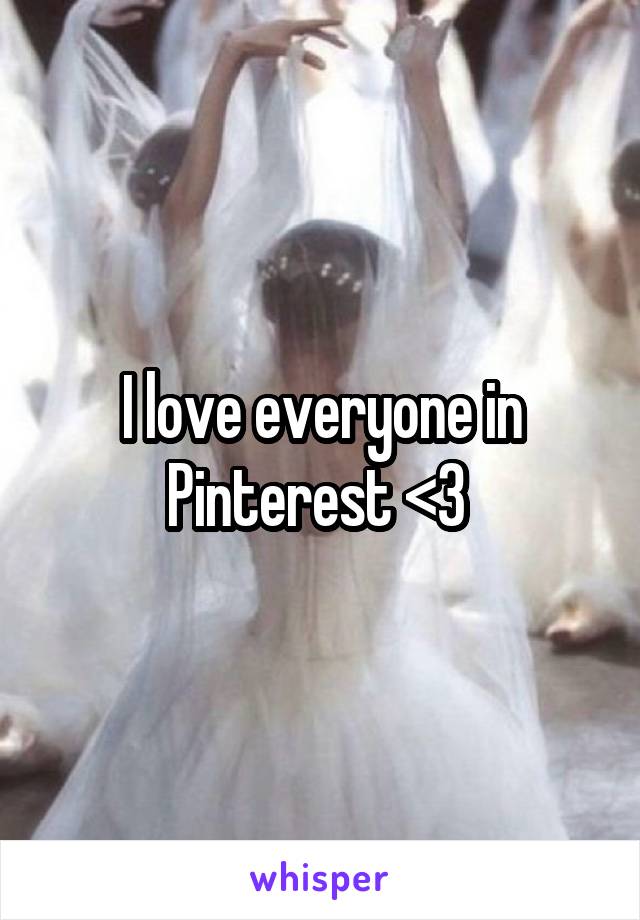 I love everyone in Pinterest <3 