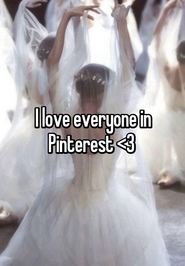 I love everyone in Pinterest <3 