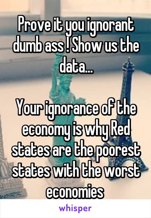 Prove it you ignorant dumb ass ! Show us the data...

Your ignorance of the economy is why Red states are the poorest states with the worst economies 