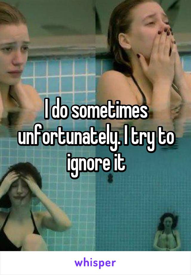 I do sometimes unfortunately. I try to ignore it