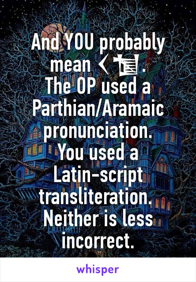 And YOU probably mean 𒌋𒁯.
The OP used a Parthian/Aramaic pronunciation.
You used a Latin-script transliteration. 
Neither is less incorrect.