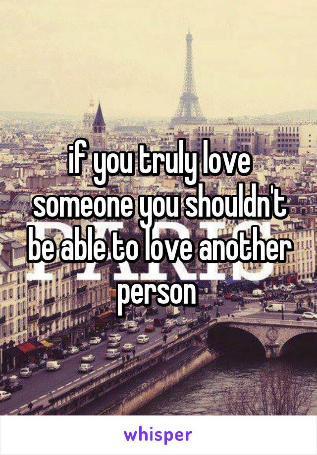 if you truly love someone you shouldn't be able to love another person 