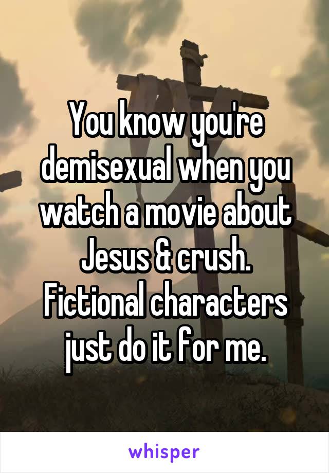 You know you're demisexual when you watch a movie about Jesus & crush.
Fictional characters just do it for me.