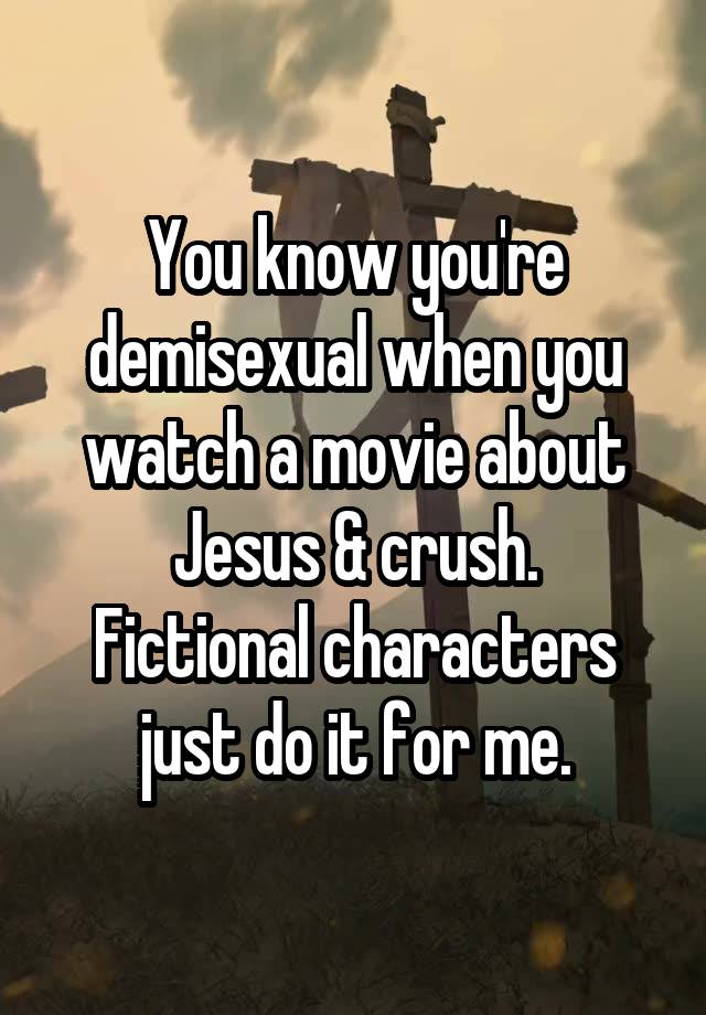 You know you're demisexual when you watch a movie about Jesus & crush.
Fictional characters just do it for me.