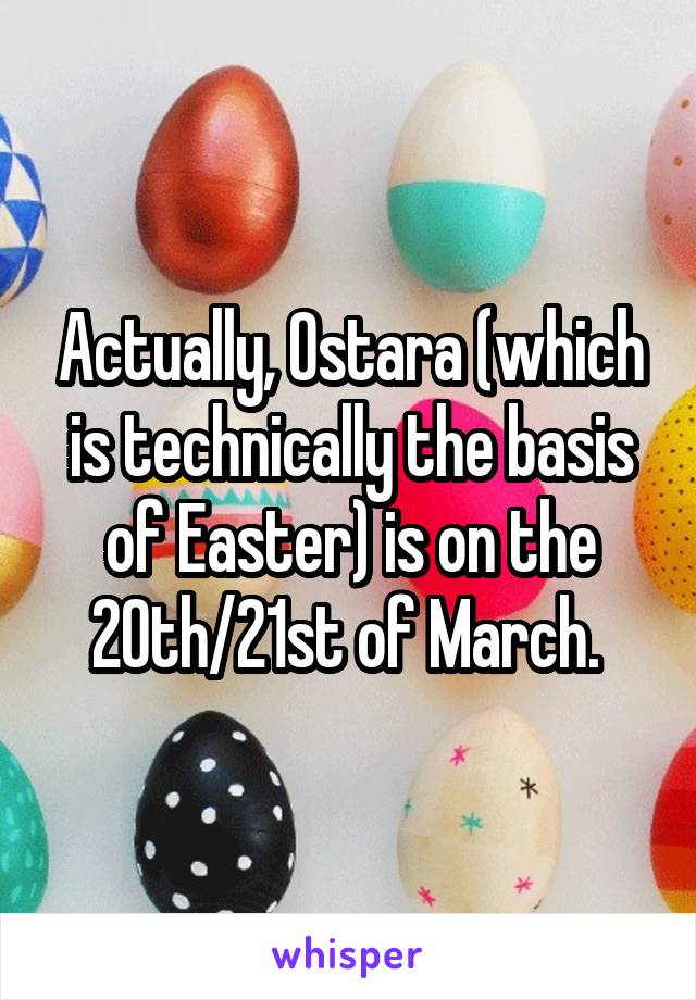 Actually, Ostara (which is technically the basis of Easter) is on the 20th/21st of March. 