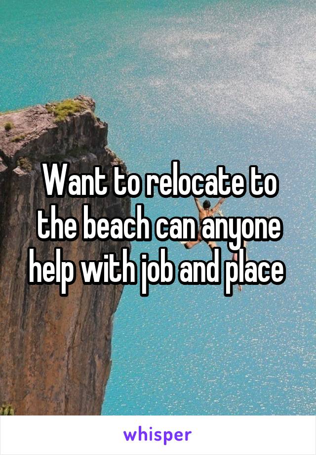 Want to relocate to the beach can anyone help with job and place 