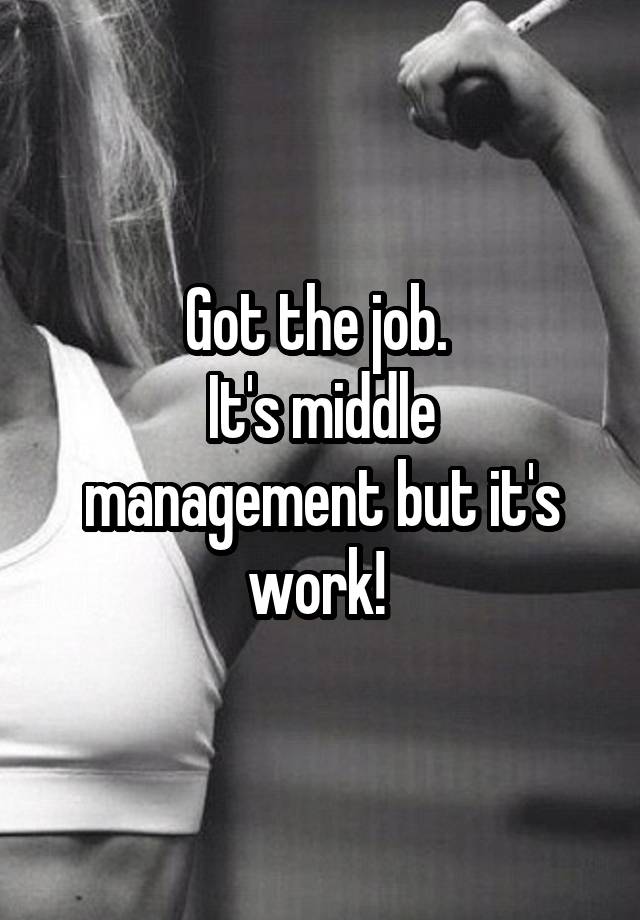 Got the job. 
It's middle management but it's work! 