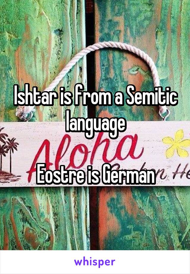 Ishtar is from a Semitic language

Eostre is German