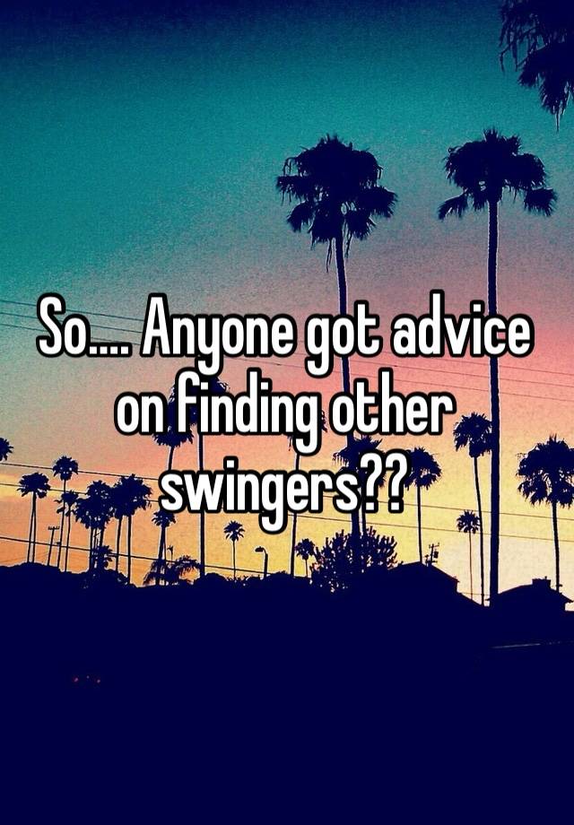 So…. Anyone got advice on finding other swingers?? 