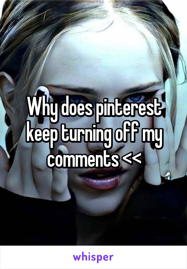 Why does pinterest keep turning off my comments <<