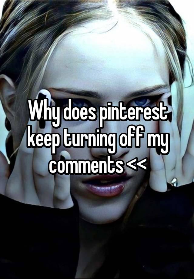 Why does pinterest keep turning off my comments <<