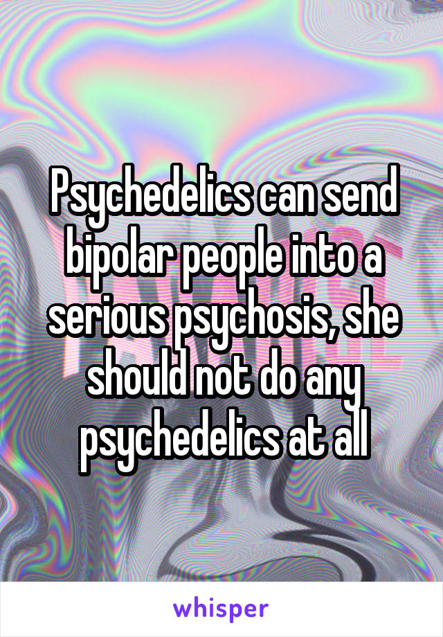 Psychedelics can send bipolar people into a serious psychosis, she should not do any psychedelics at all