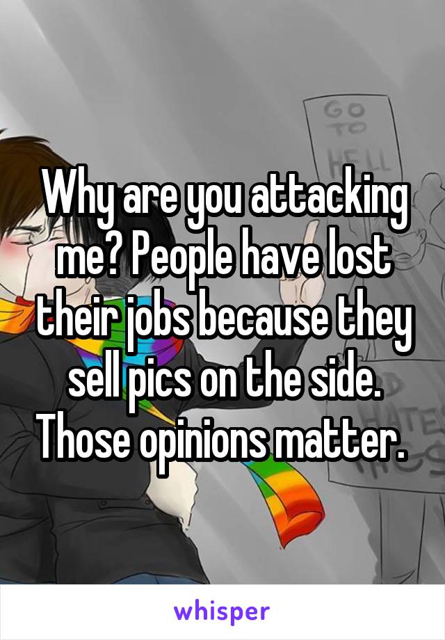 Why are you attacking me? People have lost their jobs because they sell pics on the side. Those opinions matter. 