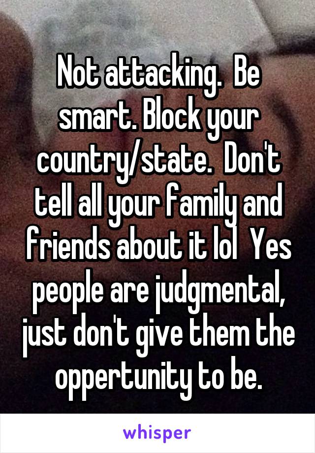 Not attacking.  Be smart. Block your country/state.  Don't tell all your family and friends about it lol  Yes people are judgmental, just don't give them the oppertunity to be.