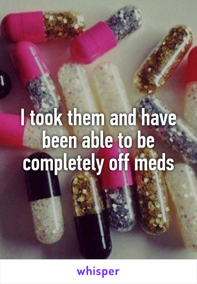 I took them and have been able to be completely off meds