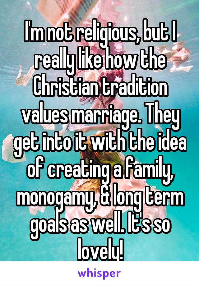 I'm not religious, but I really like how the Christian tradition values marriage. They get into it with the idea of creating a family, monogamy, & long term goals as well. It's so lovely!