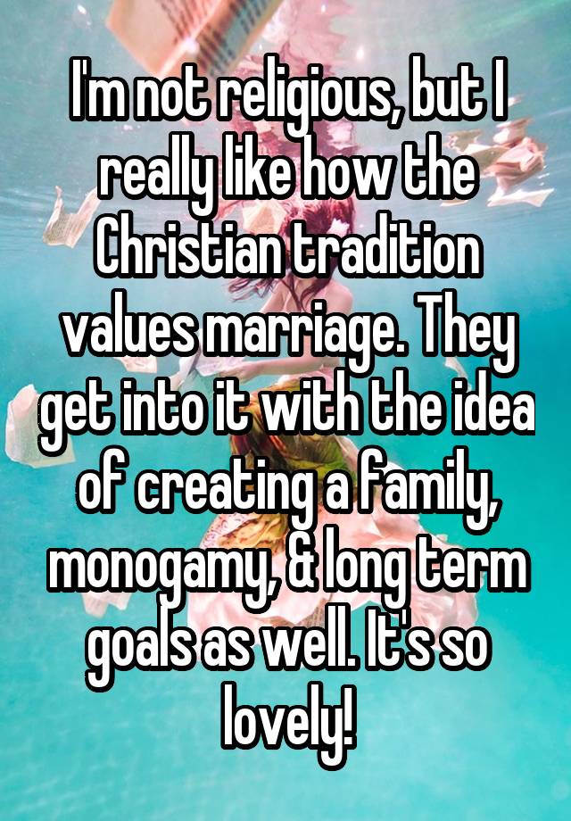 I'm not religious, but I really like how the Christian tradition values marriage. They get into it with the idea of creating a family, monogamy, & long term goals as well. It's so lovely!