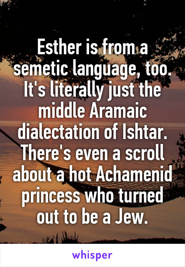 Esther is from a semetic language, too. It's literally just the middle Aramaic dialectation of Ishtar.
There's even a scroll about a hot Achamenid princess who turned out to be a Jew.