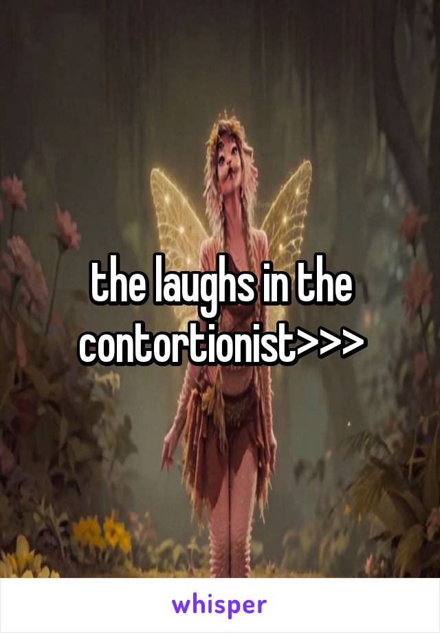 the laughs in the contortionist>>>