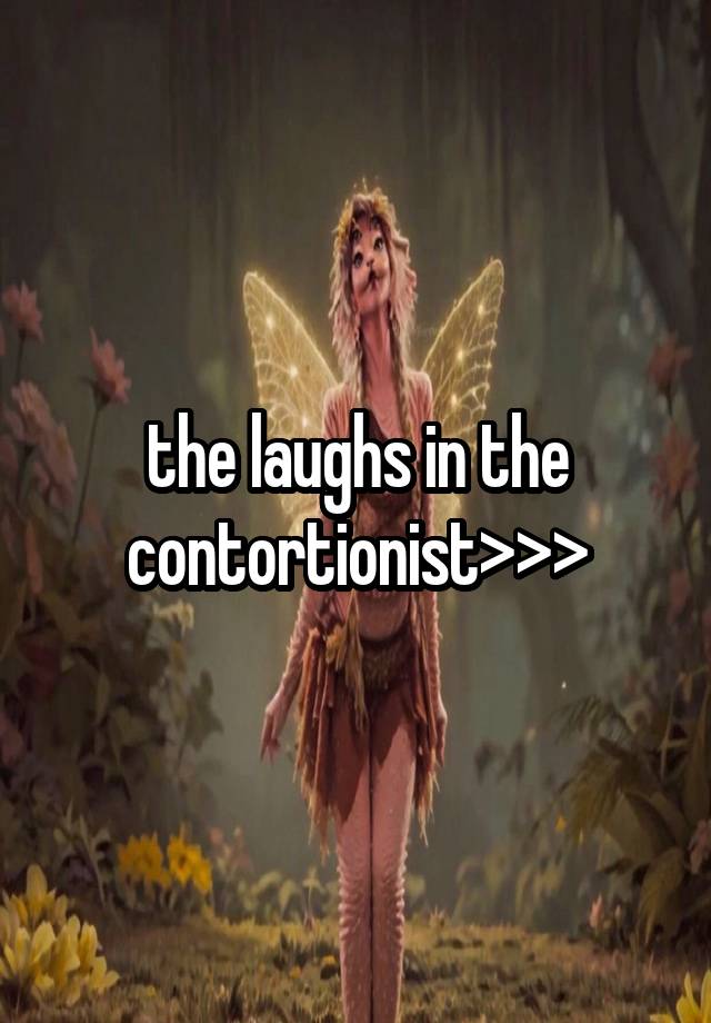 the laughs in the contortionist>>>