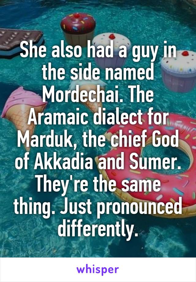 She also had a guy in the side named Mordechai. The Aramaic dialect for Marduk, the chief God of Akkadia and Sumer. They're the same thing. Just pronounced differently.