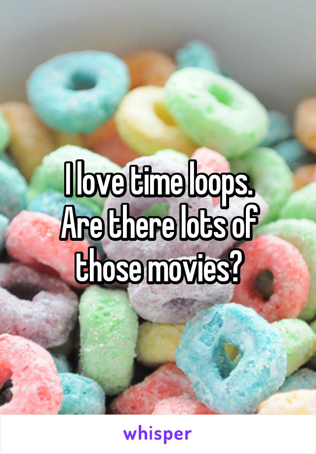 I love time loops.
Are there lots of those movies?