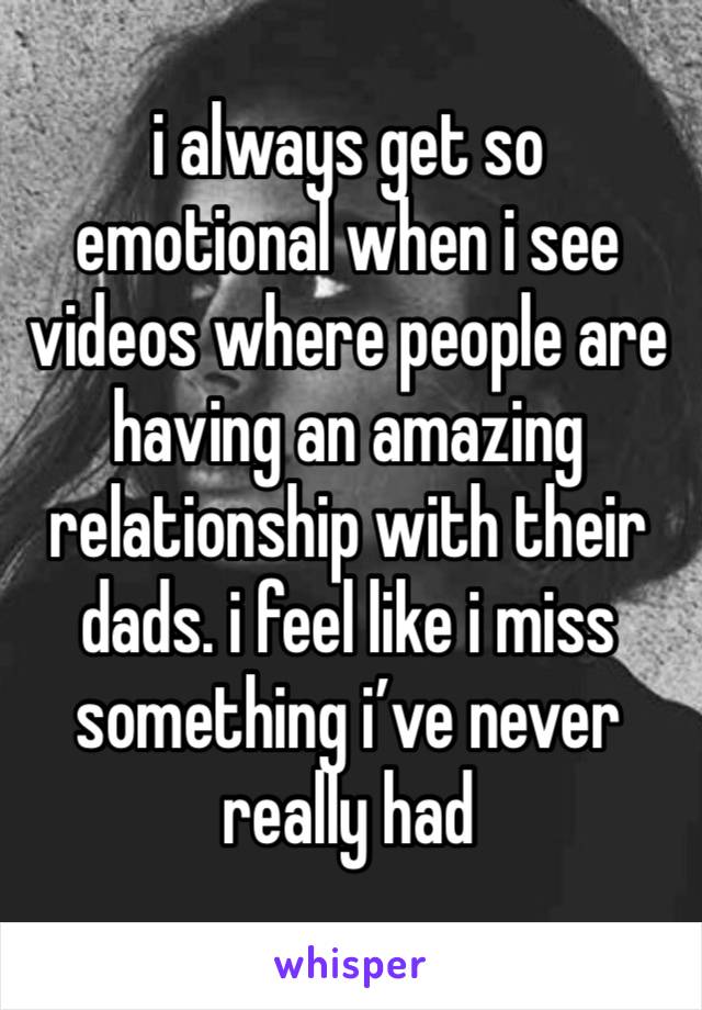 i always get so emotional when i see videos where people are having an amazing relationship with their dads. i feel like i miss something i’ve never really had