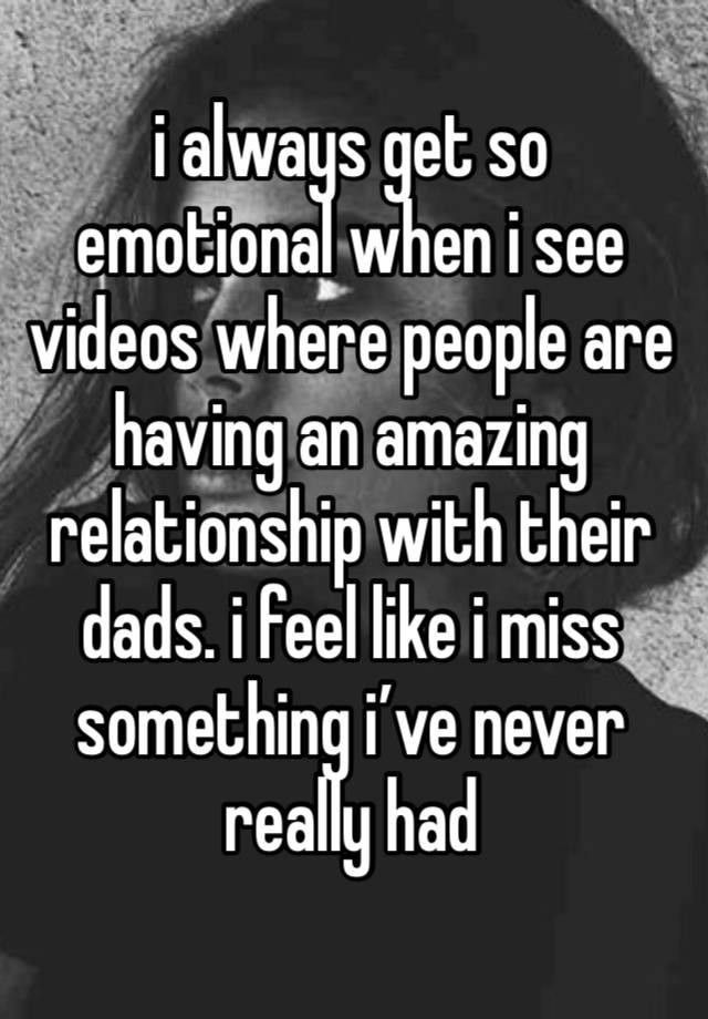 i always get so emotional when i see videos where people are having an amazing relationship with their dads. i feel like i miss something i’ve never really had