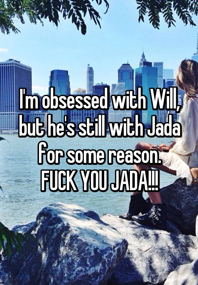 I'm obsessed with Will, but he's still with Jada for some reason.
FUCK YOU JADA!!!