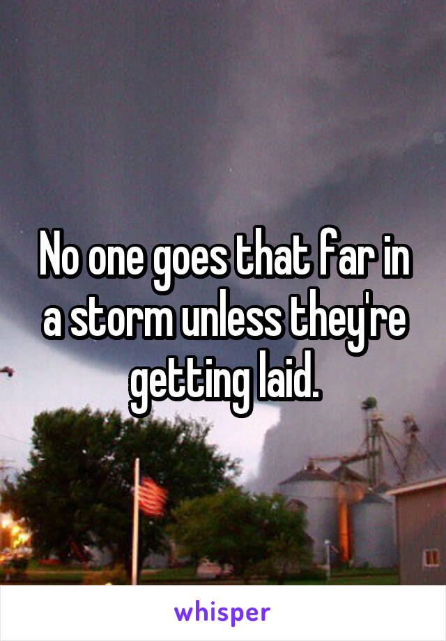 No one goes that far in a storm unless they're getting laid.