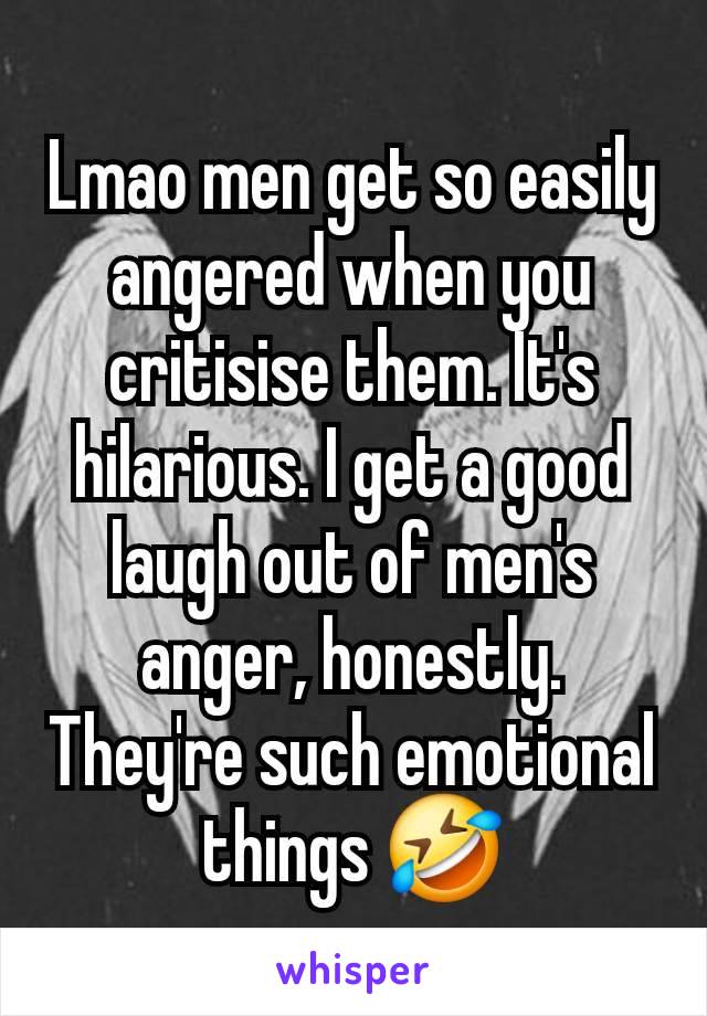 Lmao men get so easily angered when you critisise them. It's hilarious. I get a good laugh out of men's anger, honestly. They're such emotional things 🤣