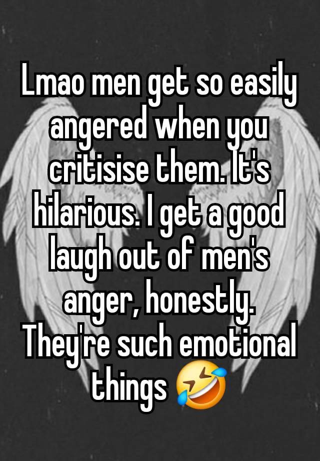 Lmao men get so easily angered when you critisise them. It's hilarious. I get a good laugh out of men's anger, honestly. They're such emotional things 🤣