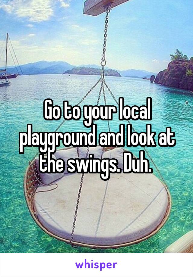 Go to your local playground and look at the swings. Duh. 